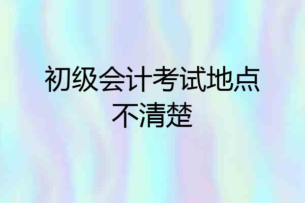 初级会计考试地点不清楚