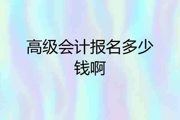 高级会计报名多少钱啊