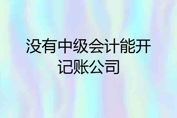 没有中级会计能开记账公司