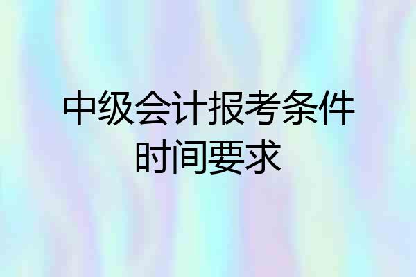 中级会计报考条件时间要求