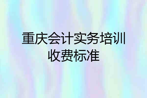 重庆会计实务培训收费标准