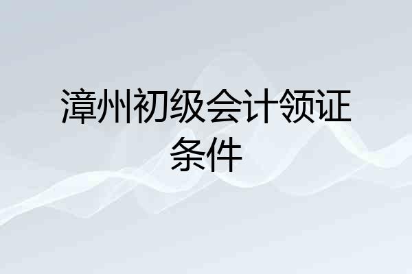 漳州初级会计领证条件