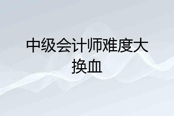 中级会计师难度大换血