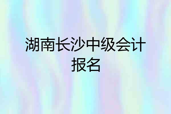 湖南长沙中级会计报名