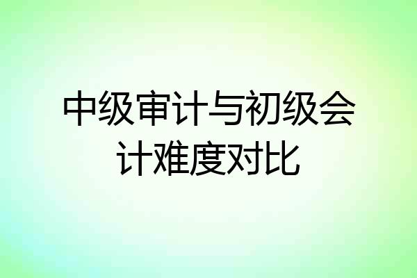 中级审计与初级会计难度对比