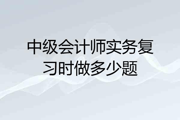 中级会计师实务复习时做多少题