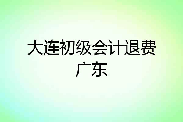 大连初级会计退费广东