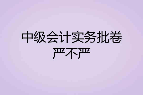 中级会计实务批卷严不严