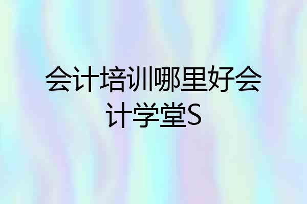 会计培训哪里好会计学堂S