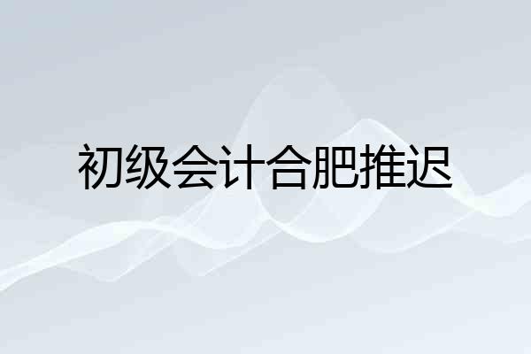 初级会计合肥推迟