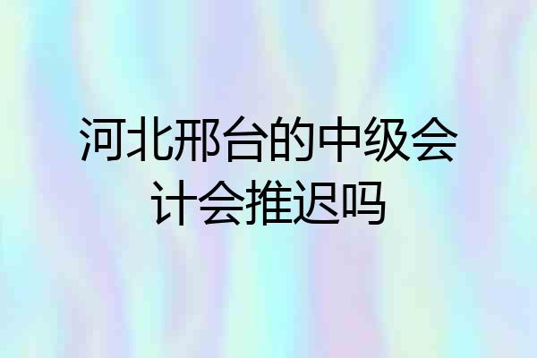 河北邢台的中级会计会推迟吗