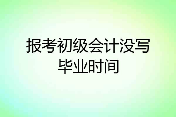 报考初级会计没写毕业时间