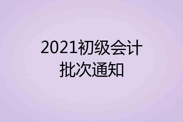 2021初级会计批次通知