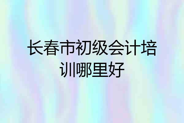长春市初级会计培训哪里好