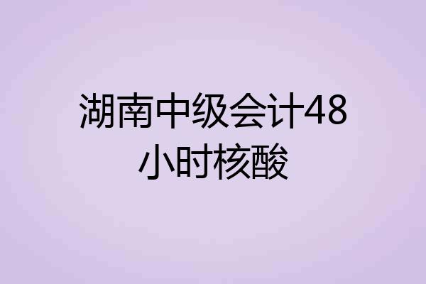 湖南中级会计48小时核酸