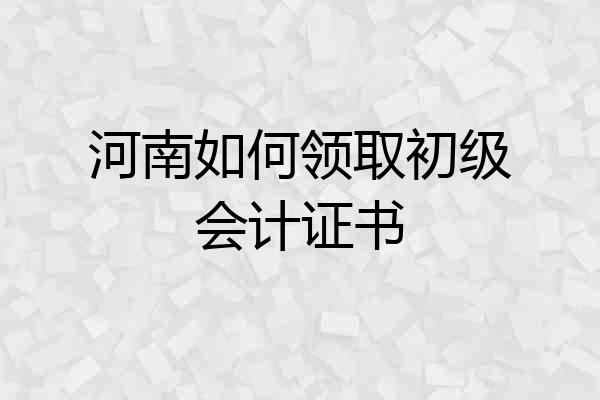 河南如何领取初级会计证书