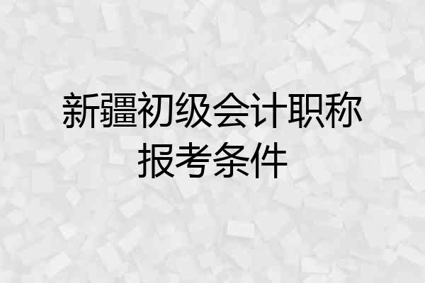 新疆初级会计职称报考条件