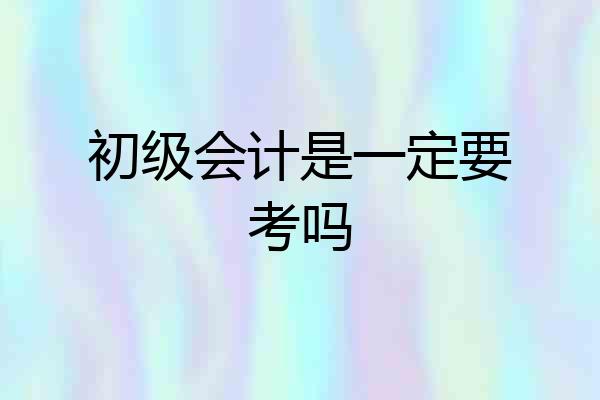 初级会计是一定要考吗