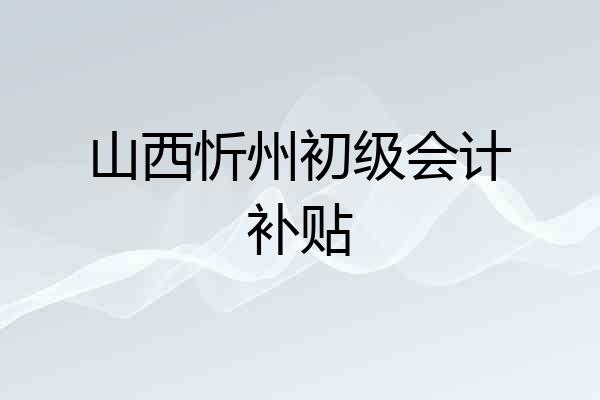 山西忻州初级会计补贴