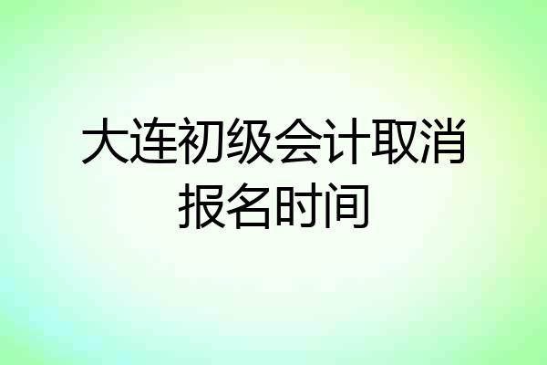 大连初级会计取消报名时间
