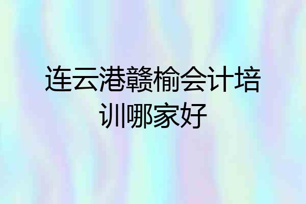 连云港赣榆会计培训哪家好