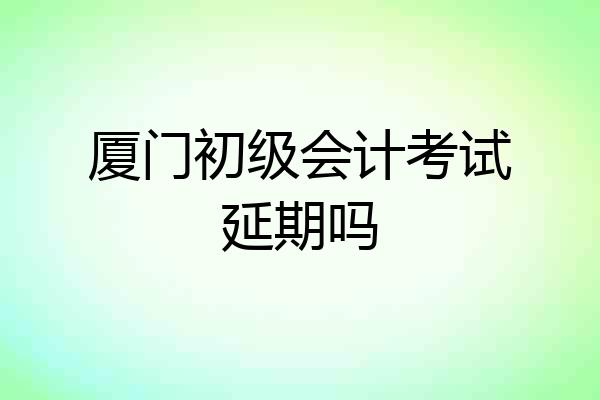 厦门初级会计考试延期吗