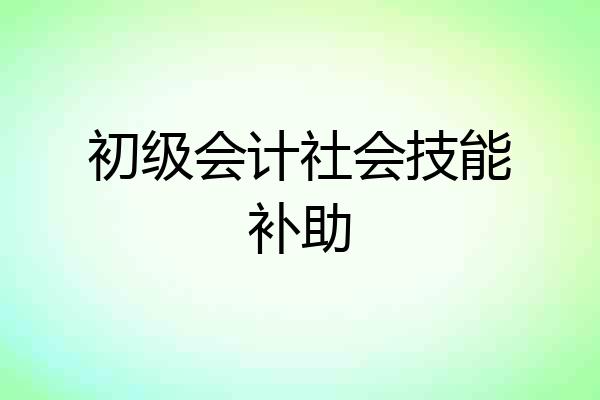 初级会计社会技能补助