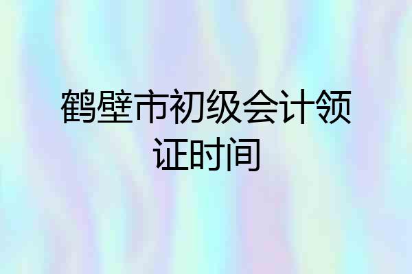 鹤壁市初级会计领证时间