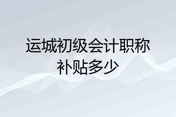 运城初级会计职称补贴多少
