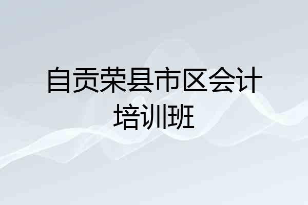 自贡荣县市区会计培训班