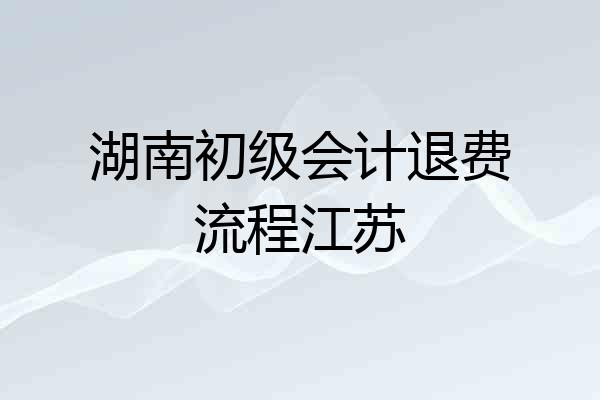 湖南初级会计退费流程江苏