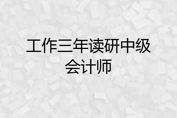 工作三年读研中级会计师