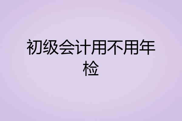 初级会计用不用年检