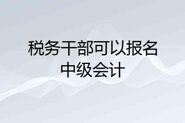 税务干部可以报名中级会计