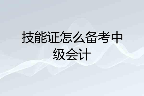 技能证怎么备考中级会计