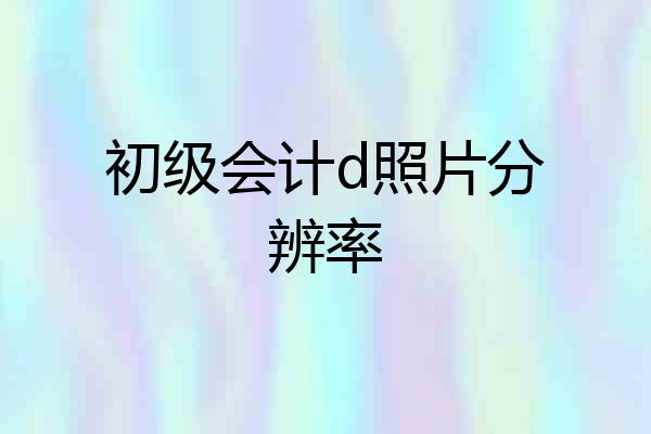 初级会计d照片分辨率