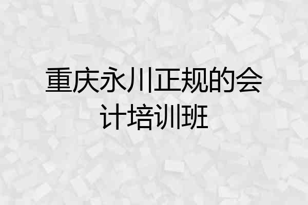 重庆永川正规的会计培训班