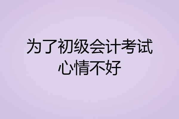 为了初级会计考试心情不好