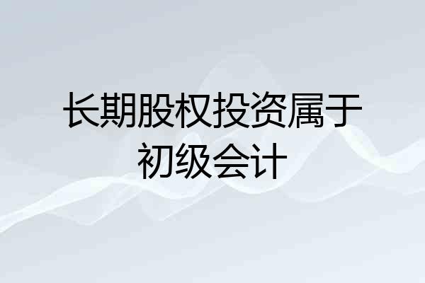 长期股权投资属于初级会计