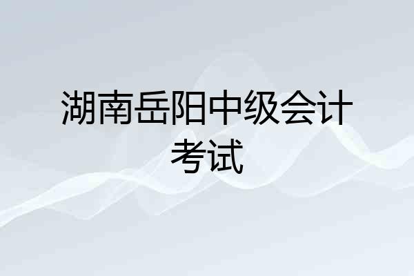 湖南岳阳中级会计考试