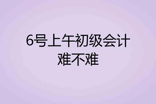 6号上午初级会计难不难