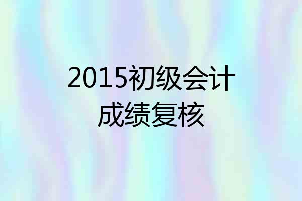 2015初级会计成绩复核