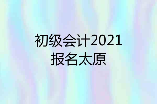 初级会计2021报名太原