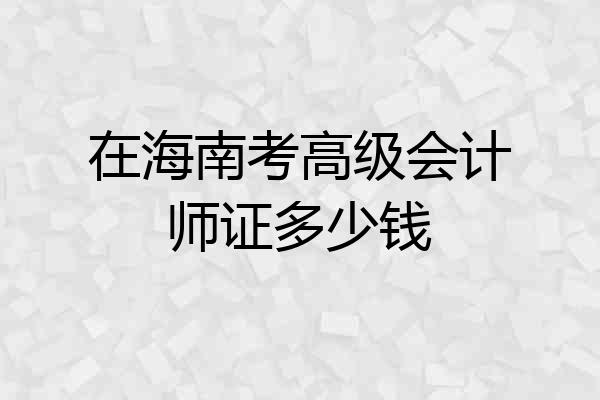 在海南考高级会计师证多少钱