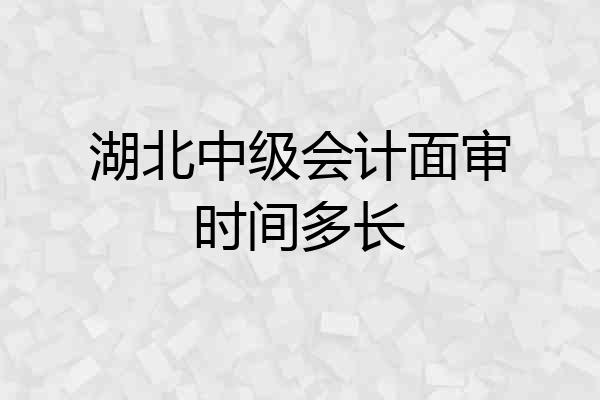 湖北中级会计面审时间多长