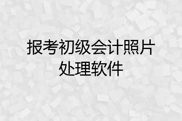 报考初级会计照片处理软件