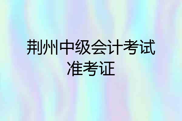 荆州中级会计考试准考证