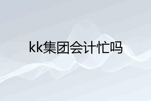 kk集团会计忙吗