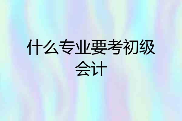 什么专业要考初级会计