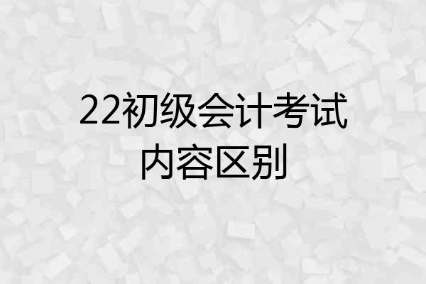 22初级会计考试内容区别